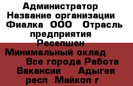 Администратор › Название организации ­ Фиалка, ООО › Отрасль предприятия ­ Ресепшен › Минимальный оклад ­ 25 000 - Все города Работа » Вакансии   . Адыгея респ.,Майкоп г.